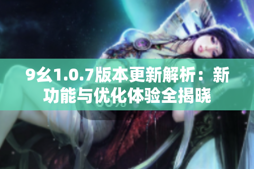 9幺1.0.7版本更新解析：新功能与优化体验全揭晓