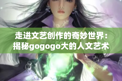 走进文艺创作的奇妙世界：揭秘gogogo大的人文艺术背景