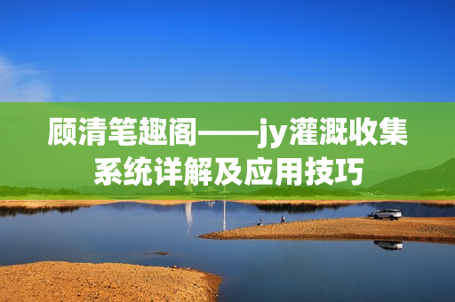 顾清笔趣阁——jy灌溉收集系统详解及应用技巧