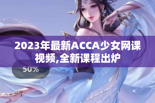 2023年最新ACCA少女网课视频,全新课程出炉