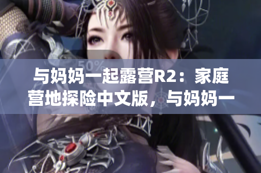 与妈妈一起露营R2：家庭营地探险中文版，与妈妈一起探索大自然！(1)