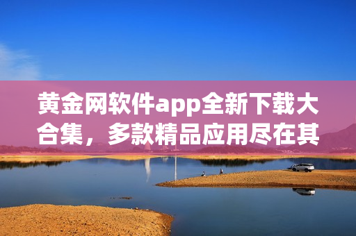 黄金网软件app全新下载大合集，多款精品应用尽在其中