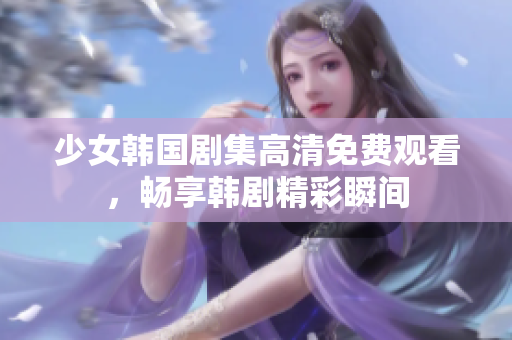 少女韩国剧集高清免费观看，畅享韩剧精彩瞬间