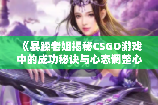 《暴躁老姐揭秘CSGO游戏中的成功秘诀与心态调整心得分享》