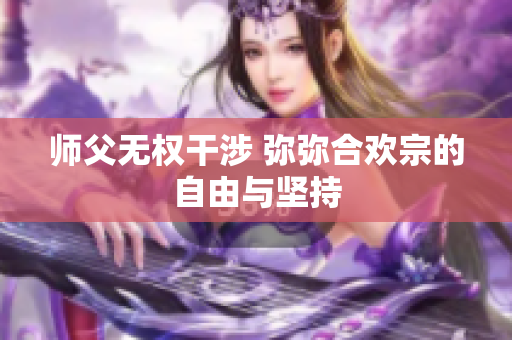 师父无权干涉 弥弥合欢宗的自由与坚持