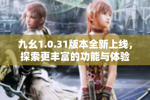 九幺1.0.31版本全新上线，探索更丰富的功能与体验