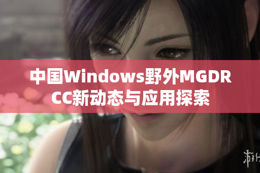 中国Windows野外MGDRCC新动态与应用探索