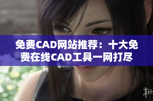 免费CAD网站推荐：十大免费在线CAD工具一网打尽