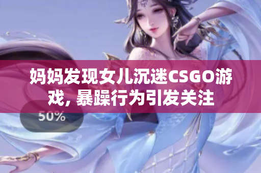 妈妈发现女儿沉迷CSGO游戏, 暴躁行为引发关注