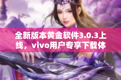 全新版本黄金软件3.0.3上线，vivo用户专享下载体验提升