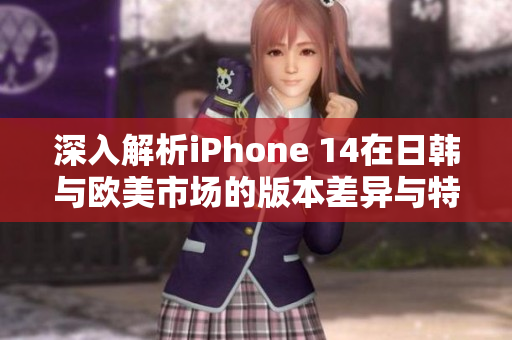 深入解析iPhone 14在日韩与欧美市场的版本差异与特点