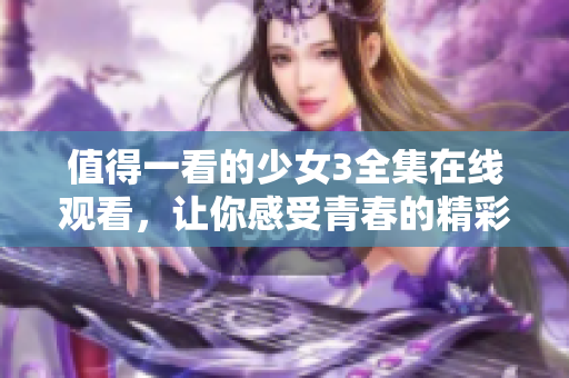 值得一看的少女3全集在线观看，让你感受青春的精彩旅程