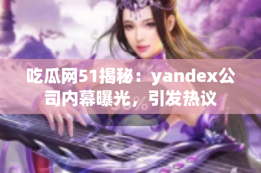 吃瓜网51揭秘：yandex公司内幕曝光，引发热议