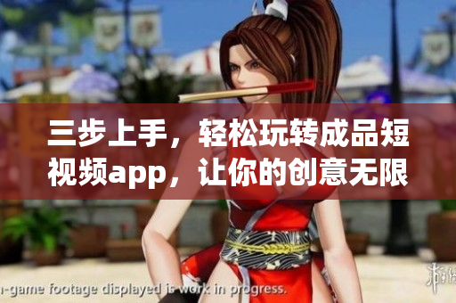 三步上手，轻松玩转成品短视频app，让你的创意无限迸发！