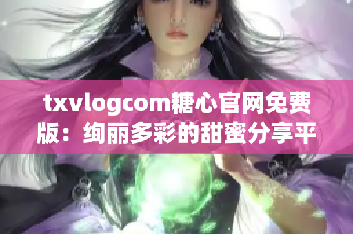 txvlogcom糖心官网免费版：绚丽多彩的甜蜜分享平台