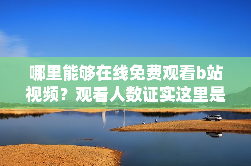 哪里能够在线免费观看b站视频？观看人数证实这里是最佳选择(1)