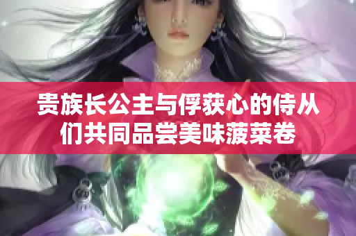 贵族长公主与俘获心的侍从们共同品尝美味菠菜卷