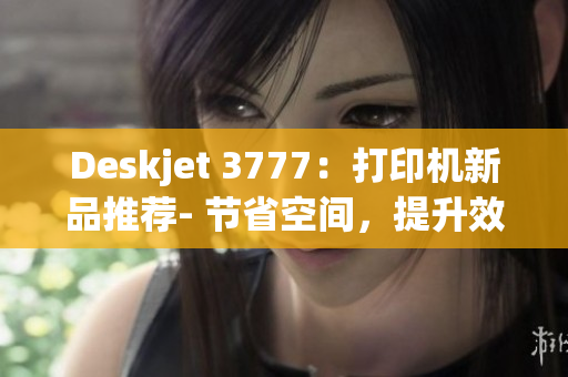 Deskjet 3777：打印机新品推荐- 节省空间，提升效率