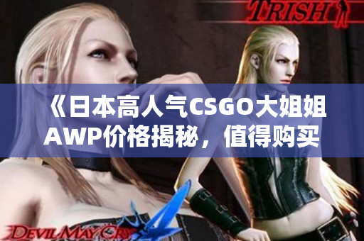 《日本高人气CSGO大姐姐AWP价格揭秘，值得购买吗》