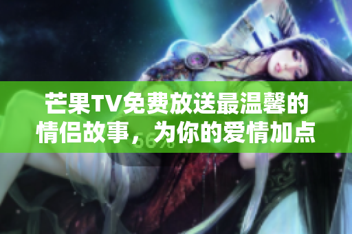 芒果TV免费放送最温馨的情侣故事，为你的爱情加点滋味！