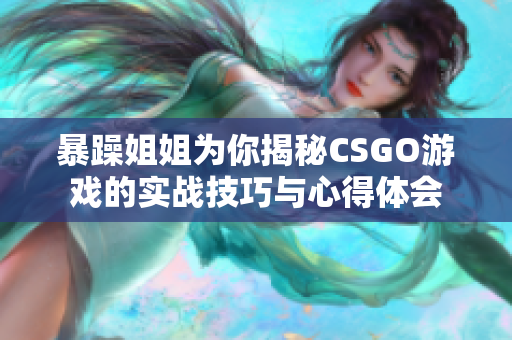 暴躁姐姐为你揭秘CSGO游戏的实战技巧与心得体会