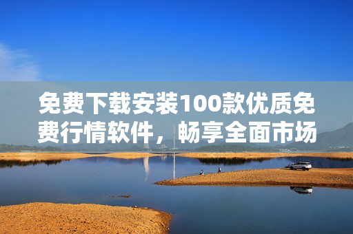 免费下载安装100款优质免费行情软件，畅享全面市场动态！