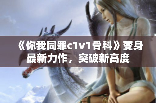 《你我同罪c1v1骨科》变身最新力作，突破新高度