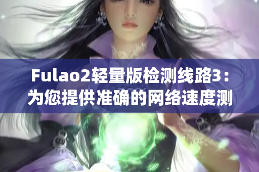 Fulao2轻量版检测线路3：为您提供准确的网络速度测试和稳定的连接(1)