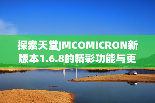 探索天堂JMCOMICRON新版本1.6.8的精彩功能与更新内容