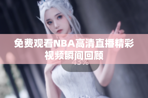 免费观看NBA高清直播精彩视频瞬间回顾