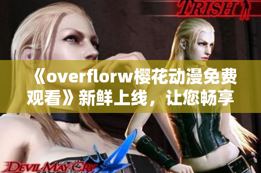 《overflorw樱花动漫免费观看》新鲜上线，让您畅享精彩的动画世界