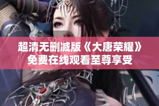 超清无删减版《大唐荣耀》免费在线观看至尊享受