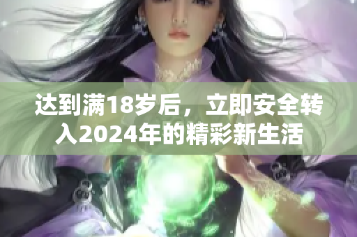 达到满18岁后，立即安全转入2024年的精彩新生活