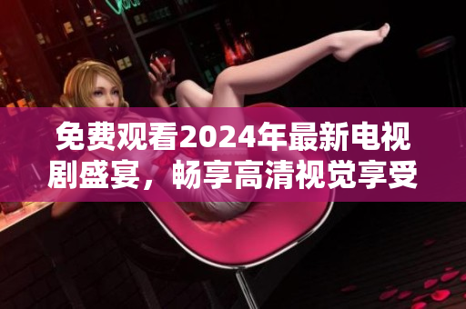 免费观看2024年最新电视剧盛宴，畅享高清视觉享受！