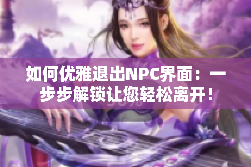 如何优雅退出NPC界面：一步步解锁让您轻松离开！