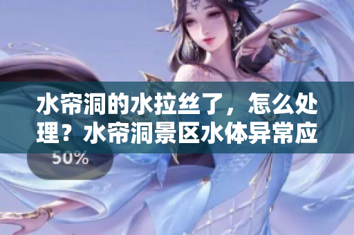 水帘洞的水拉丝了，怎么处理？水帘洞景区水体异常应对方法分享