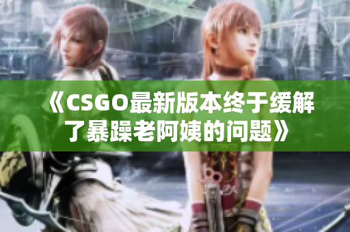 《CSGO最新版本终于缓解了暴躁老阿姨的问题》