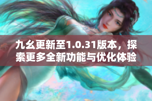 九幺更新至1.0.31版本，探索更多全新功能与优化体验