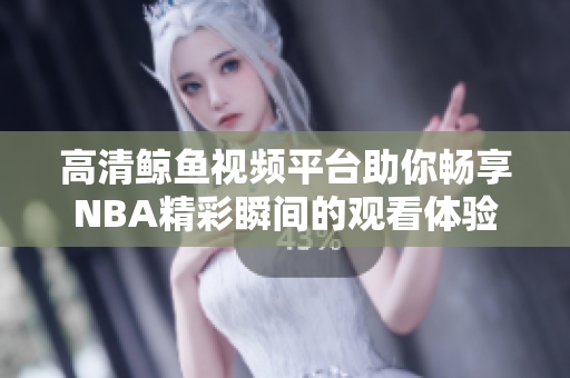 高清鲸鱼视频平台助你畅享NBA精彩瞬间的观看体验