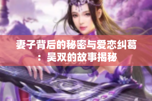 妻子背后的秘密与爱恋纠葛：吴双的故事揭秘