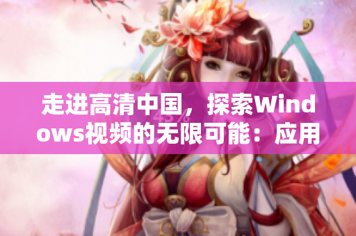 走进高清中国，探索Windows视频的无限可能：应用场景一览