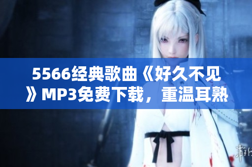 5566经典歌曲《好久不见》MP3免费下载，重温耳熟能详的旋律