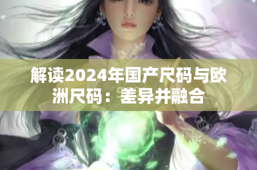 解读2024年国产尺码与欧洲尺码：差异并融合