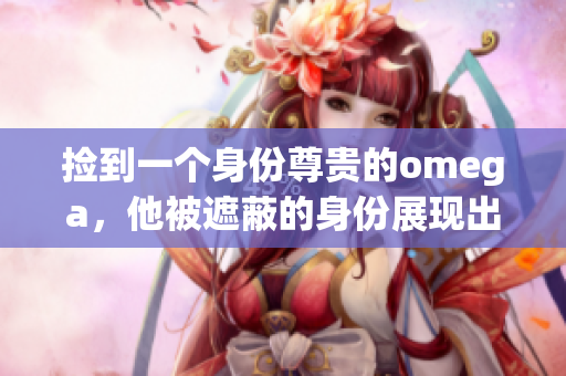 捡到一个身份尊贵的omega，他被遮蔽的身份展现出来