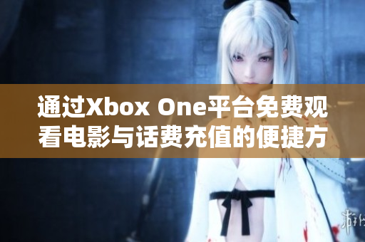 通过Xbox One平台免费观看电影与话费充值的便捷方式揭秘