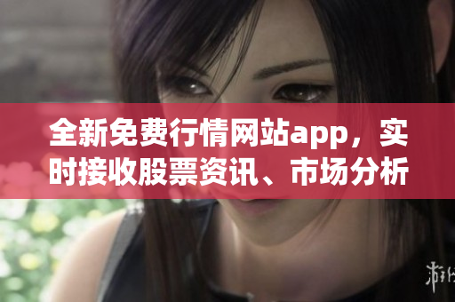 全新免费行情网站app，实时接收股票资讯、市场分析与行情新闻！