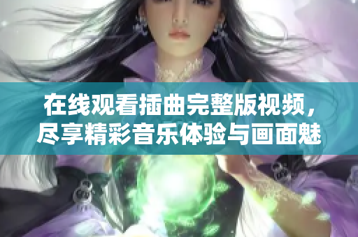 在线观看插曲完整版视频，尽享精彩音乐体验与画面魅力