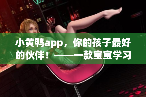 小黄鸭app，你的孩子最好的伙伴！——一款宝宝学习启蒙应用的介绍