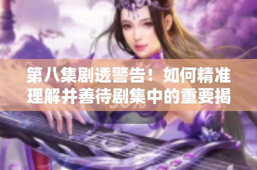 第八集剧透警告！如何精准理解并善待剧集中的重要揭示