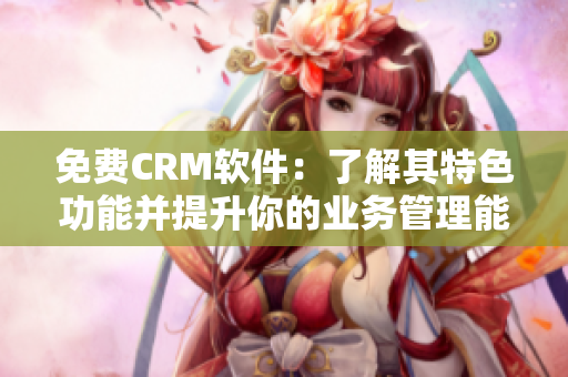 免费CRM软件：了解其特色功能并提升你的业务管理能力！